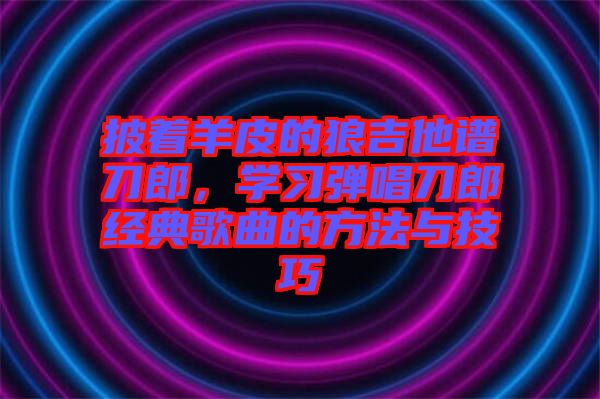 披著羊皮的狼吉他譜刀郎,學習彈唱刀郎經(jīng)典歌曲的方法與技巧