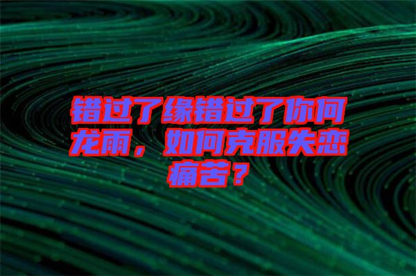 錯(cuò)過了緣錯(cuò)過了你何龍雨,如何克服失戀痛苦?