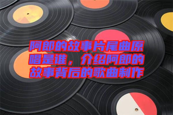 阿郎的故事片尾曲原唱是誰(shuí),介紹阿郎的故事背后的歌曲制作