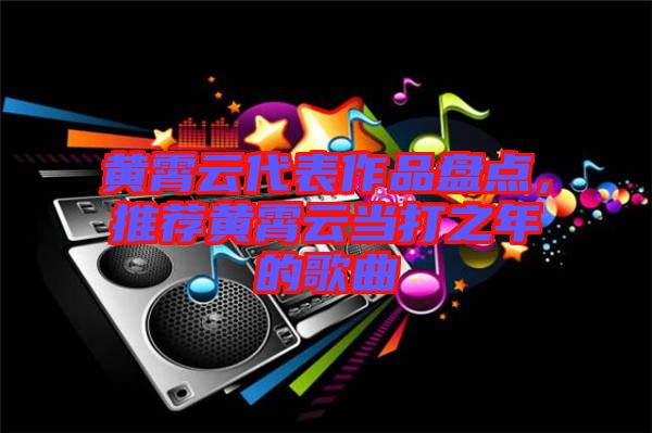 黃霄云代表作品盤點,推薦黃霄云當打之年的歌曲
