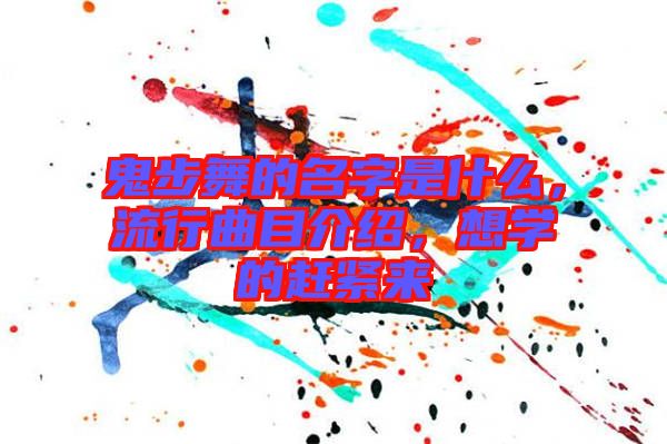 鬼步舞的名字是什么，流行曲目介紹，想學的趕緊來