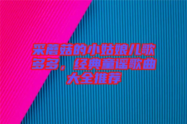 采蘑菇的小姑娘兒歌多多，經典童謠歌曲大全推薦
