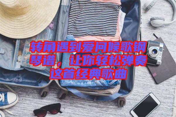 轉角遇到愛問候歌鋼琴譜,讓你輕松彈奏這首經典歌曲