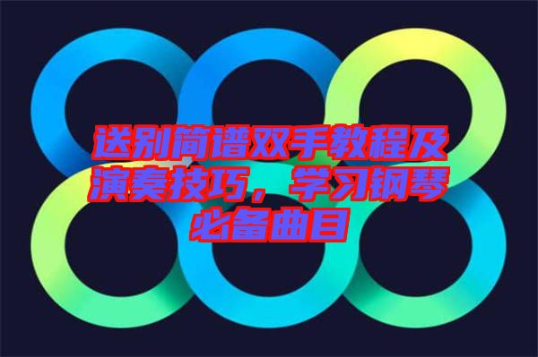 送別簡譜雙手教程及演奏技巧,學(xué)習(xí)鋼琴必備曲目