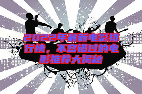 2022年最新電影排行榜,不容錯(cuò)過(guò)的電影推薦大揭秘