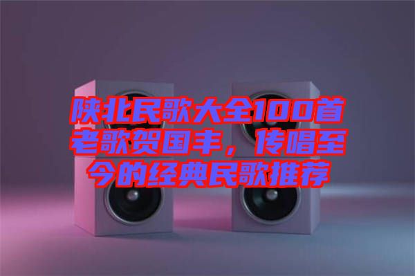 陜北民歌大全100首老歌賀國豐,傳唱至今的經(jīng)典民歌推薦