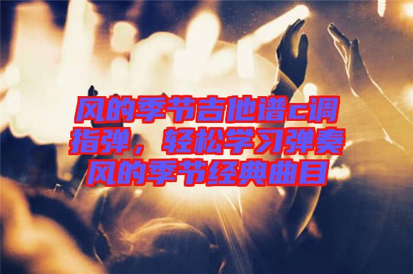 風(fēng)的季節(jié)吉他譜c調(diào)指彈,輕松學(xué)習(xí)彈奏風(fēng)的季節(jié)經(jīng)典曲目
