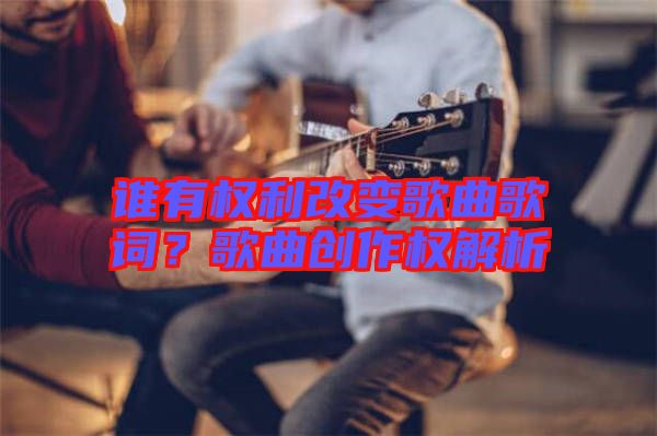 誰(shuí)有權(quán)利改變歌曲歌詞?歌曲創(chuàng)作權(quán)解析