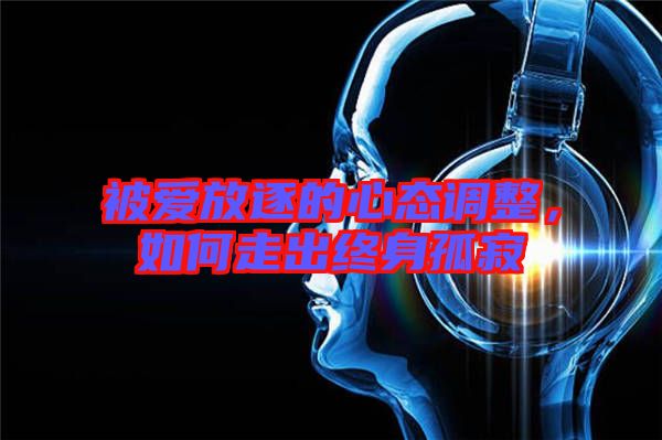 被愛放逐的心態調整，如何走出終身孤寂