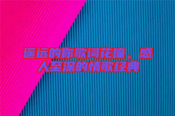 遙遠的你歌詞花僮，感人至深的情歌經典