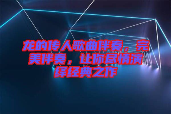 龍的傳人歌曲伴奏，完美伴奏，讓你盡情演繹經典之作