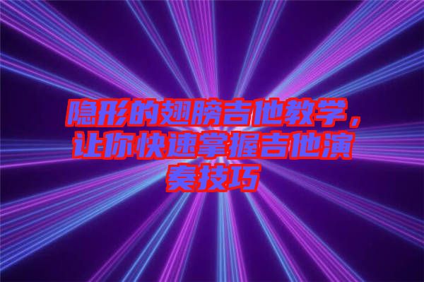 隱形的翅膀吉他教學,讓你快速掌握吉他演奏技巧
