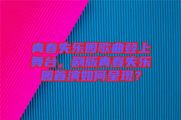青春失樂園歌曲登上舞臺,劇版青春失樂園首演如何呈現(xiàn)?