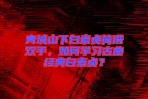 青城山下白素貞簡譜雙手，如何學習古曲經典白素貞？