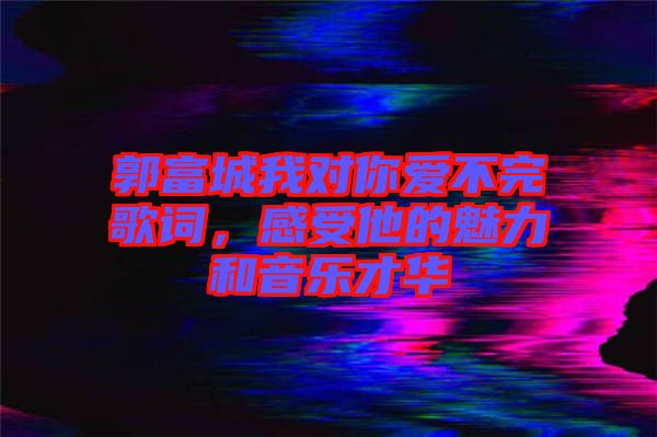 郭富城我對(duì)你愛不完歌詞,感受他的魅力和音樂才華