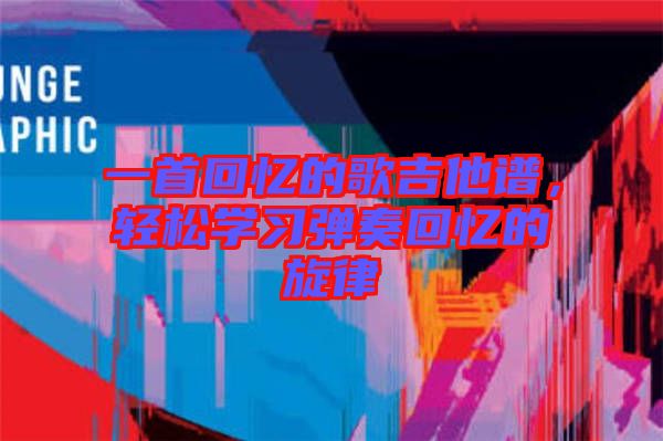 一首回憶的歌吉他譜,輕松學習彈奏回憶的旋律