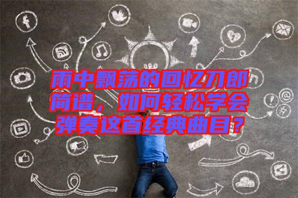 雨中飄蕩的回憶刀郎簡譜,如何輕松學會彈奏這首經(jīng)典曲目?
