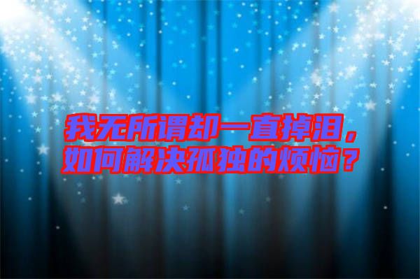 我無所謂卻一直掉淚,如何解決孤獨的煩惱?