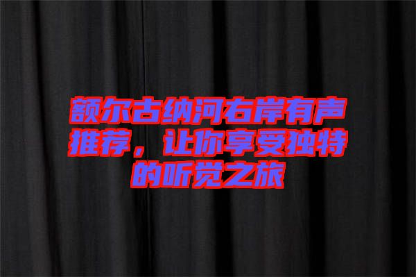 額爾古納河右岸有聲推薦，讓你享受獨特的聽覺之旅