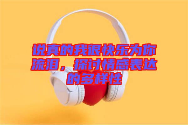 說(shuō)真的我很快樂(lè)為你流淚,探討情感表達(dá)的多樣性