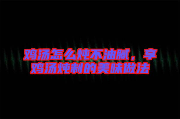 雞湯怎么燉不油膩，享雞湯燉制的美味做法