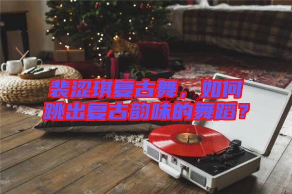 裴澀琪復古舞，如何跳出復古韻味的舞蹈？