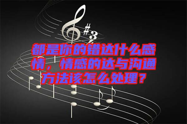 都是你的錯達什么感情,情感的達與溝通方法該怎么處理?