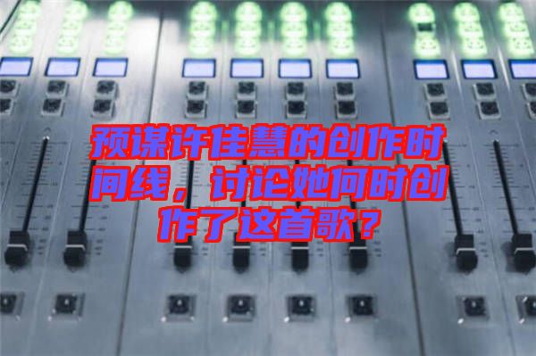 預謀許佳慧的創作時間線，討論她何時創作了這首歌？
