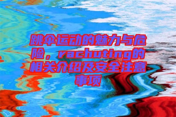 跳傘運動的魅力與危險，rachuting的相關介紹及安全注意事項