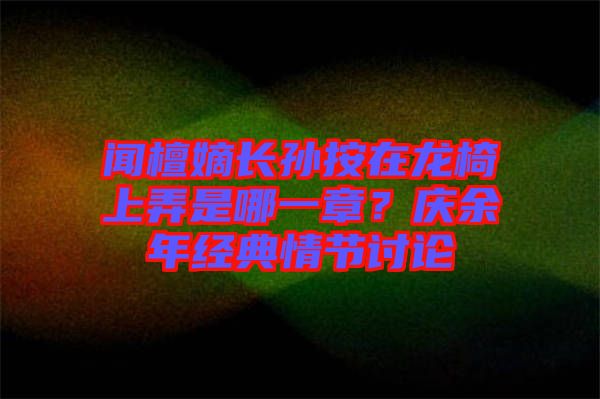 聞檀嫡長孫按在龍椅上弄是哪一章?慶余年經典情節討論