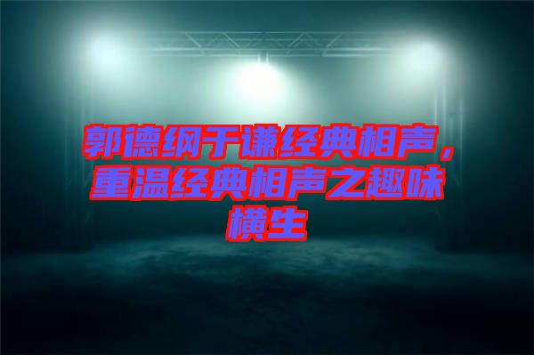 郭德綱于謙經典相聲，重溫經典相聲之趣味橫生