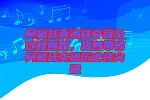 阿根廷美洲杯奪冠全過程回顧，梅西帶領阿根廷實現歷史性突破