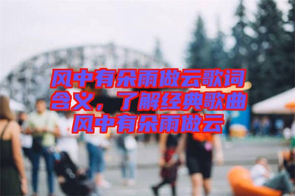 風中有朵雨做云歌詞含義,了解經(jīng)典歌曲風中有朵雨做云