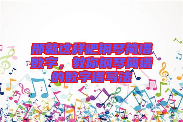 那就這樣吧鋼琴簡譜數(shù)字,教你鋼琴簡譜的數(shù)字譜寫法