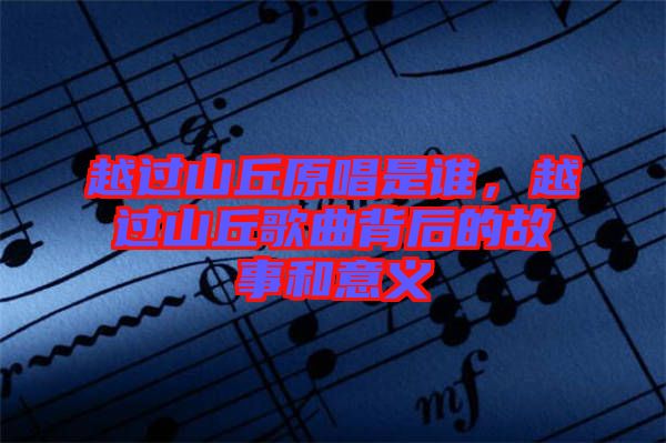 越過山丘原唱是誰(shuí),越過山丘歌曲背后的故事和意義