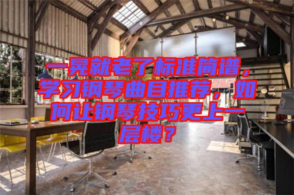 一晃就老了標(biāo)準(zhǔn)簡譜,學(xué)習(xí)鋼琴曲目推薦,如何讓鋼琴技巧更上一層樓?