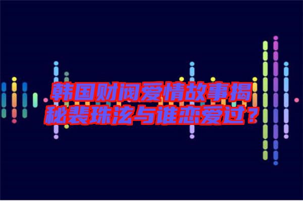 韓國(guó)財(cái)閥愛(ài)情故事揭秘裴珠泫與誰(shuí)戀愛(ài)過(guò)?