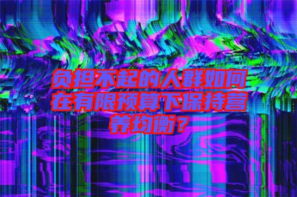 負擔不起的人群如何在有限預算下保持營養(yǎng)均衡?