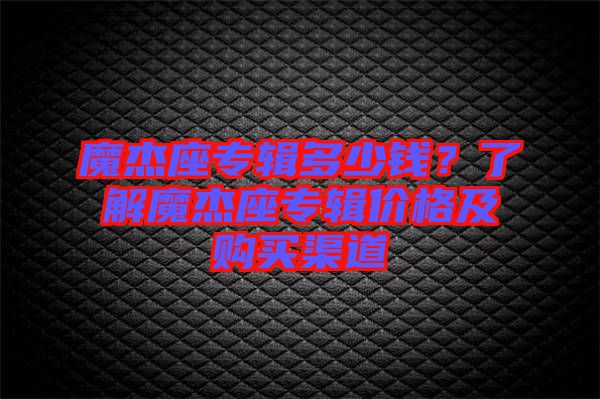 魔杰座專輯多少錢？了解魔杰座專輯價格及購買渠道