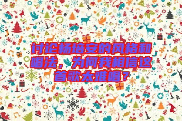 討論楊培安的風格和唱法，為何我相信這首歌太難唱？