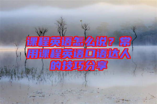 課程英語怎么說？常用課程英語口語達人的技巧分享