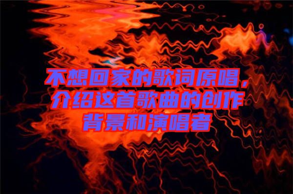 不想回家的歌詞原唱,介紹這首歌曲的創(chuàng)作背景和演唱者