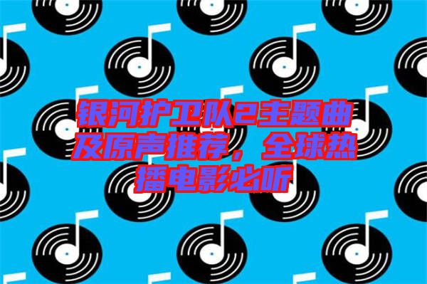 銀河護(hù)衛(wèi)隊(duì)2主題曲及原聲推薦,全球熱播電影必聽
