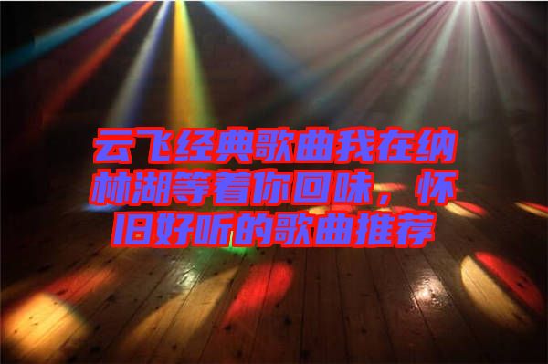 云飛經典歌曲我在納林湖等著你回味,懷舊好聽的歌曲推薦