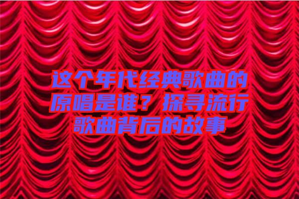 這個年代經(jīng)典歌曲的原唱是誰?探尋流行歌曲背后的故事