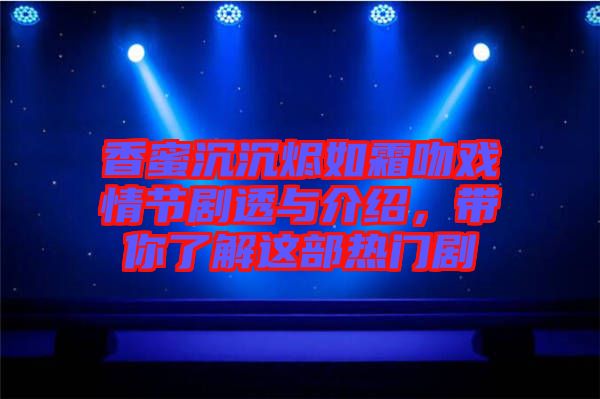 香蜜沉沉燼如霜吻戲情節(jié)劇透與介紹,帶你了解這部熱門(mén)劇