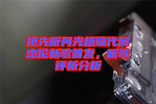 搶先聽月光楊瑞代周杰倫新歌首發(fā),聽歌評(píng)析分析