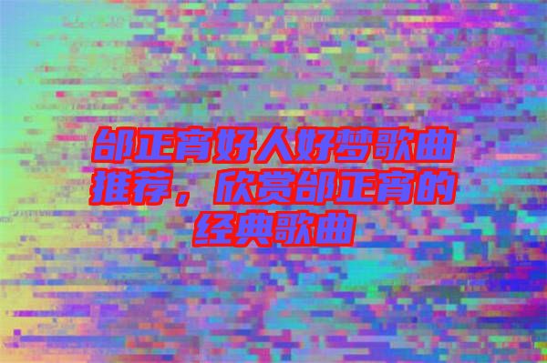 邰正宵好人好夢歌曲推薦,欣賞邰正宵的經典歌曲