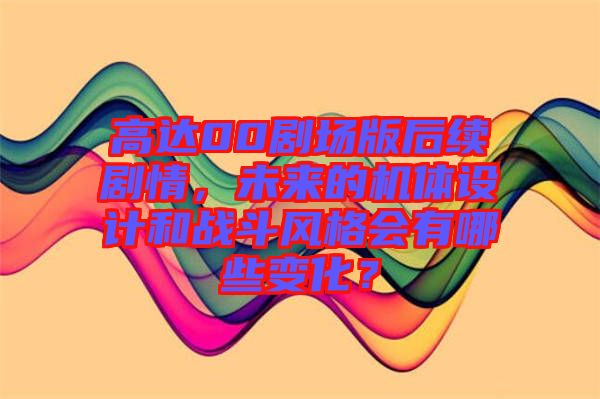 高達00劇場版后續劇情,未來的機體設計和戰斗風格會有哪些變化?