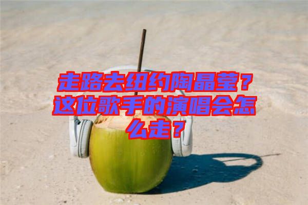 走路去紐約陶晶瑩？這位歌手的演唱會怎么走？